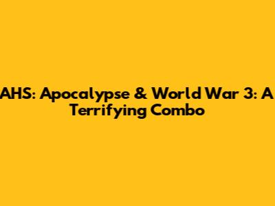AHS: Apocalypse & World War 3: A Terrifying Combo