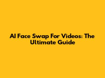 AI Face Swap For Videos: The Ultimate Guide