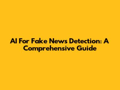 AI For Fake News Detection: A Comprehensive Guide