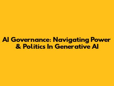 AI Governance: Navigating Power & Politics In Generative AI