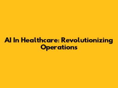 AI In Healthcare: Revolutionizing Operations