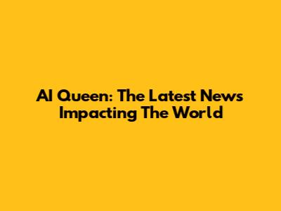 AI Queen: The Latest News Impacting The World