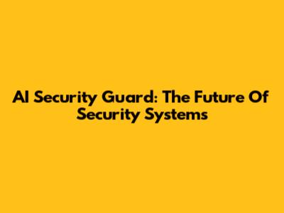 AI Security Guard: The Future Of Security Systems