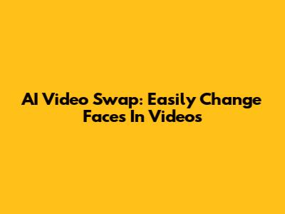 AI Video Swap: Easily Change Faces In Videos