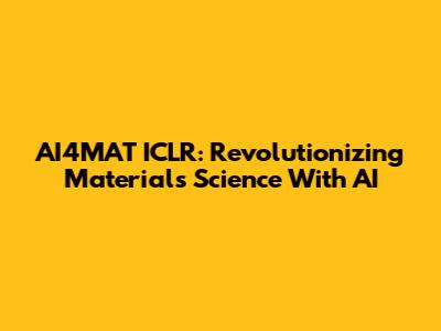 AI4MAT ICLR: Revolutionizing Materials Science With AI