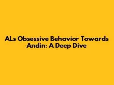 AL's Obsessive Behavior Towards Andin: A Deep Dive