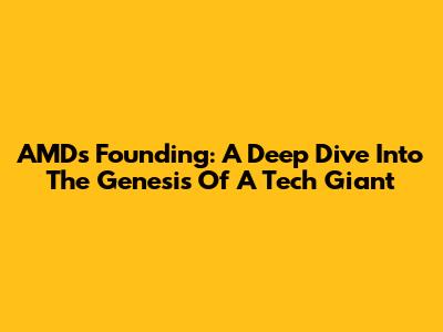 AMD's Founding: A Deep Dive Into The Genesis Of A Tech Giant