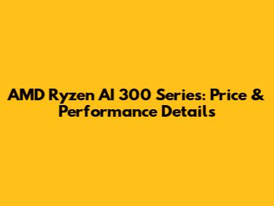 AMD Ryzen AI 300 Series: Price & Performance Details