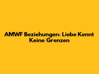 AMWF Beziehungen: Liebe Kennt Keine Grenzen