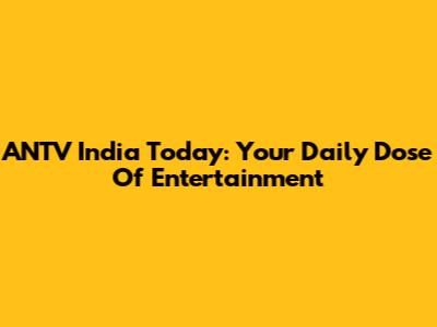 ANTV India Today: Your Daily Dose Of Entertainment