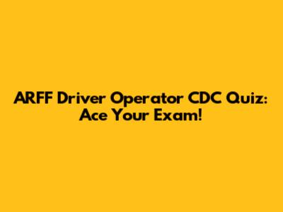 ARFF Driver Operator CDC Quiz: Ace Your Exam!