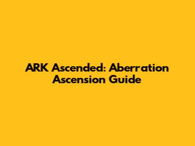ARK Ascended: Aberration Ascension Guide