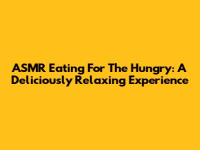 ASMR Eating For The Hungry: A Deliciously Relaxing Experience