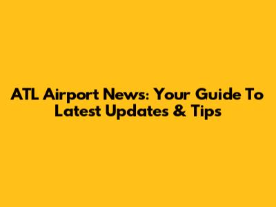 ATL Airport News: Your Guide To Latest Updates & Tips