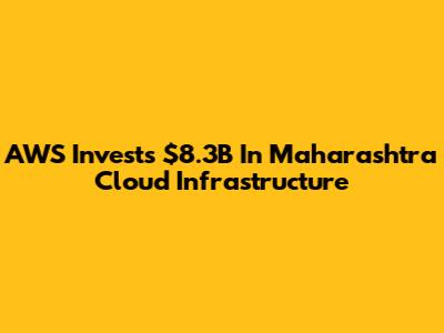AWS Invests $8.3B In Maharashtra Cloud Infrastructure