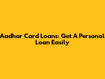 Aadhar Card Loans: Get A Personal Loan Easily