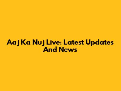 Aaj Ka Nuj Live: Latest Updates And News