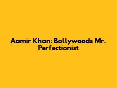 Aamir Khan: Bollywood's Mr. Perfectionist