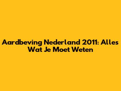Aardbeving Nederland 2011: Alles Wat Je Moet Weten
