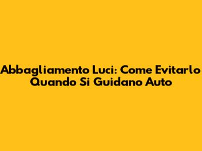 Abbagliamento Luci: Come Evitarlo Quando Si Guidano Auto