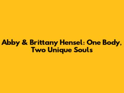Abby & Brittany Hensel: One Body, Two Unique Souls
