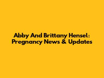 Abby And Brittany Hensel: Pregnancy News & Updates