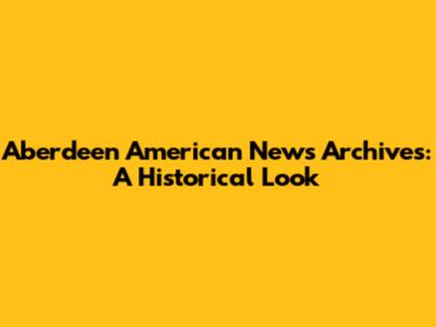 Aberdeen American News Archives: A Historical Look