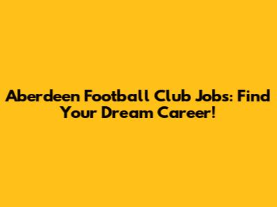 Aberdeen Football Club Jobs: Find Your Dream Career!