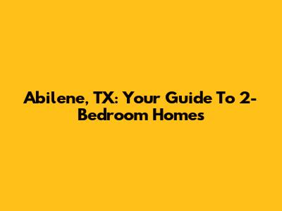 Abilene, TX: Your Guide To 2-Bedroom Homes