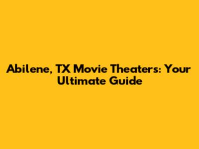 Abilene, TX Movie Theaters: Your Ultimate Guide