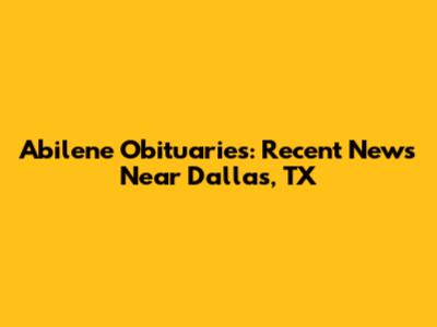 Abilene Obituaries: Recent News Near Dallas, TX
