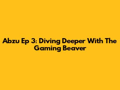 Abzu Ep 3: Diving Deeper With The Gaming Beaver