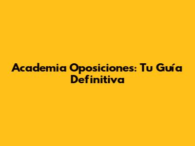 Academia Oposiciones: Tu Guía Definitiva