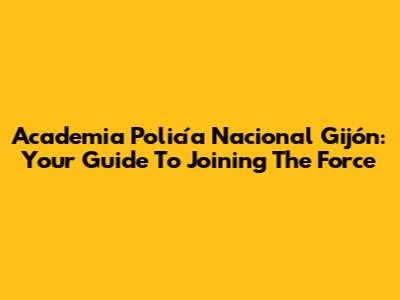Academia Policía Nacional Gijón: Your Guide To Joining The Force