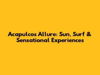 Acapulco's Allure: Sun, Surf & Sensational Experiences