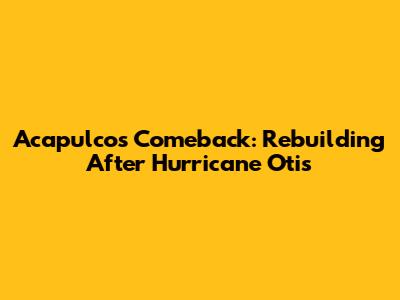 Acapulco's Comeback: Rebuilding After Hurricane Otis