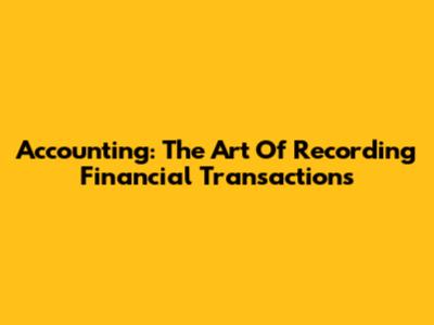 Accounting: The Art Of Recording Financial Transactions