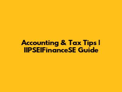 Accounting & Tax Tips | IIPSEIFinanceSE Guide