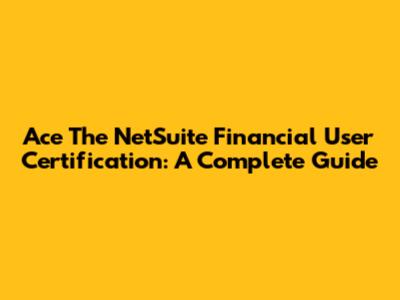 Ace The NetSuite Financial User Certification: A Complete Guide