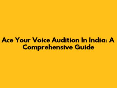 Ace Your Voice Audition In India: A Comprehensive Guide