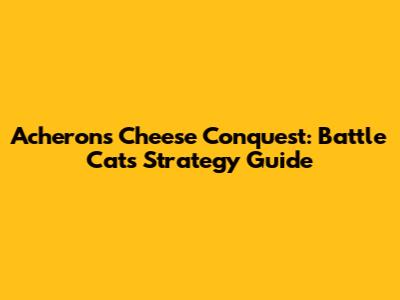 Acheron's Cheese Conquest: Battle Cats Strategy Guide