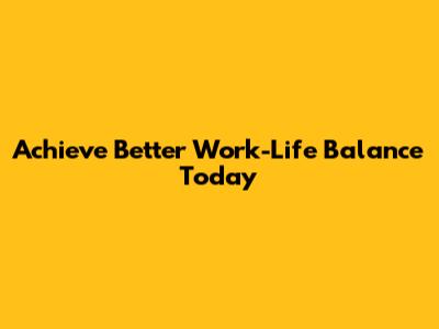 Achieve Better Work-Life Balance Today