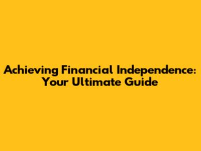 Achieving Financial Independence: Your Ultimate Guide