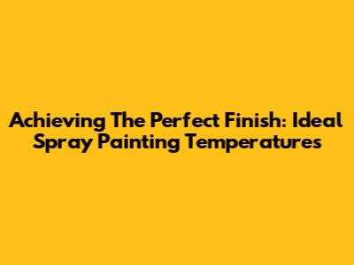Achieving The Perfect Finish: Ideal Spray Painting Temperatures