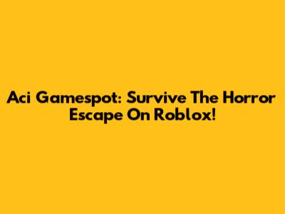 Aci Gamespot: Survive The Horror Escape On Roblox!