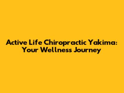 Active Life Chiropractic Yakima: Your Wellness Journey