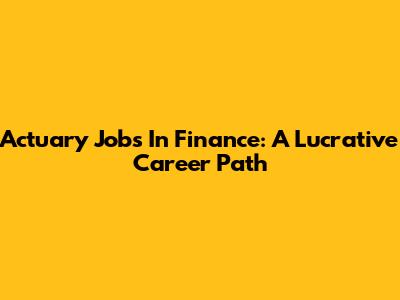Actuary Jobs In Finance: A Lucrative Career Path