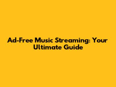 Ad-Free Music Streaming: Your Ultimate Guide