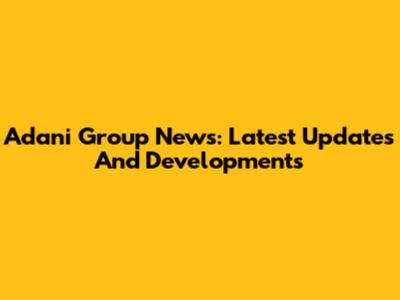 Adani Group News: Latest Updates And Developments