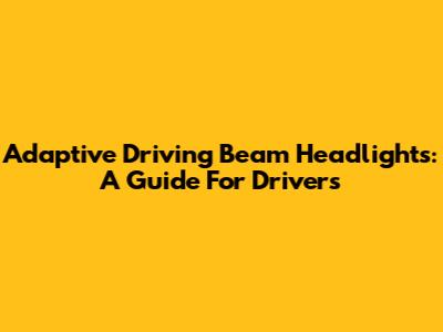 Adaptive Driving Beam Headlights: A Guide For Drivers
